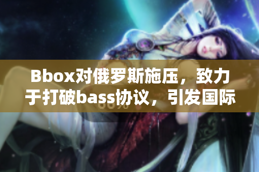 Bbox对俄罗斯施压，致力于打破bass协议，引发国际关注