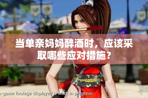 当单亲妈妈醉酒时，应该采取哪些应对措施？