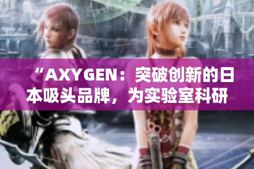 “AXYGEN：突破创新的日本吸头品牌，为实验室科研注入新活力！”