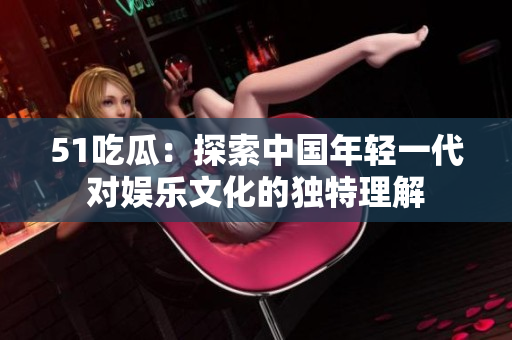 51吃瓜：探索中国年轻一代对娱乐文化的独特理解