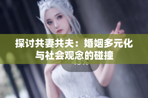 探讨共妻共夫：婚姻多元化与社会观念的碰撞