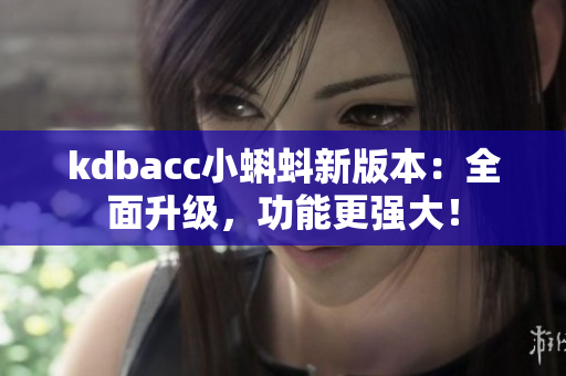kdbacc小蝌蚪新版本：全面升级，功能更强大！