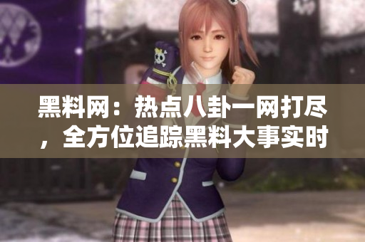 黑料网：热点八卦一网打尽，全方位追踪黑料大事实时更新