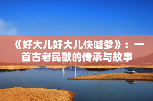《好大儿好大儿快喊爹》：一首古老民歌的传承与故事