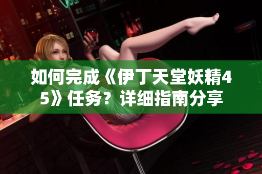 如何完成《伊丁天堂妖精45》任务？详细指南分享
