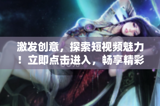 激发创意，探索短视频魅力！立即点击进入，畅享精彩内容！