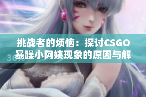 挑战者的烦恼：探讨CSGO暴躁小阿姨现象的原因与解决方法