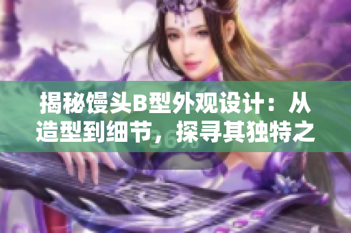 揭秘馒头B型外观设计：从造型到细节，探寻其独特之美
