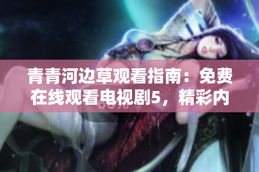 青青河边草观看指南：免费在线观看电视剧5，精彩内容尽在其中