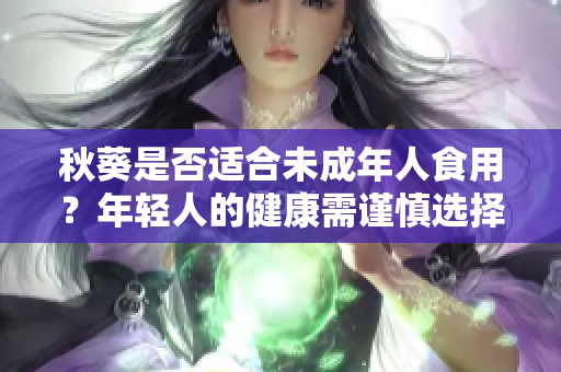 秋葵是否适合未成年人食用？年轻人的健康需谨慎选择