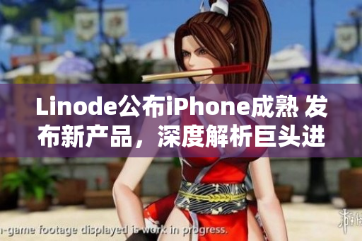 Linode公布iPhone成熟 发布新产品，深度解析巨头进军移动市场