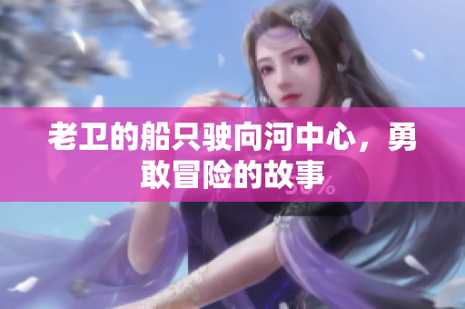 老卫的船只驶向河中心，勇敢冒险的故事