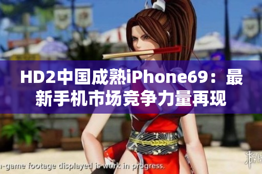 HD2中国成熟iPhone69：最新手机市场竞争力量再现