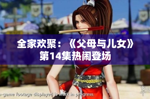 全家欢聚：《父母与儿女》第14集热闹登场