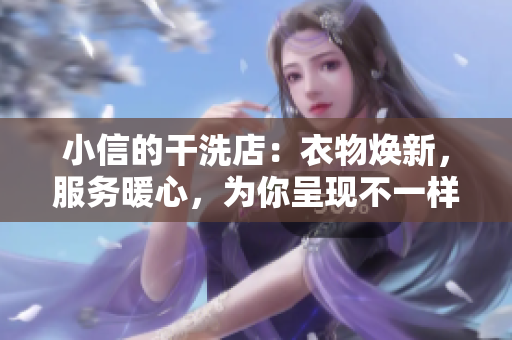 小信的干洗店：衣物焕新，服务暖心，为你呈现不一样的洗衣体验！