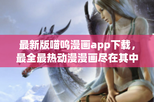 最新版喵呜漫画app下载，最全最热动漫漫画尽在其中