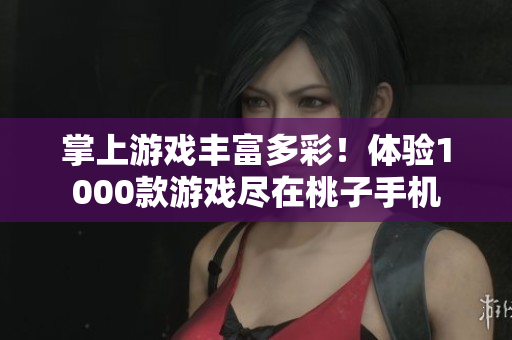 掌上游戏丰富多彩！体验1000款游戏尽在桃子手机