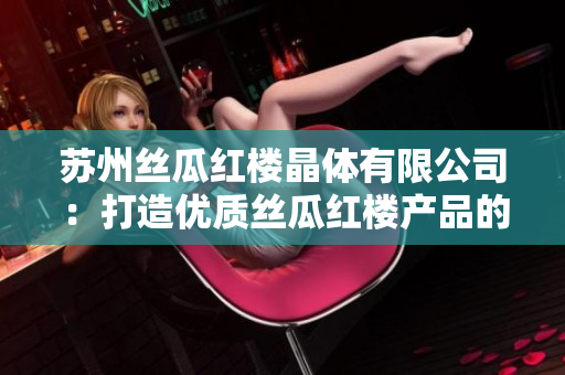 苏州丝瓜红楼晶体有限公司：打造优质丝瓜红楼产品的领先企业