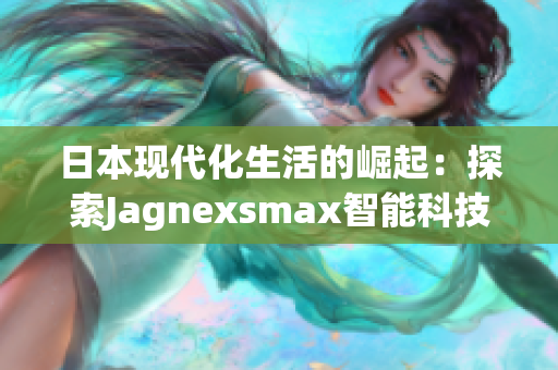 日本现代化生活的崛起：探索Jagnexsmax智能科技在东京的应用与影响