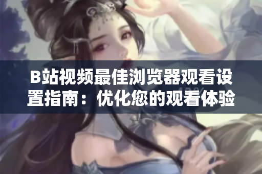 B站视频最佳浏览器观看设置指南：优化您的观看体验
