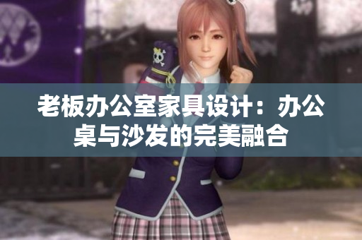 老板办公室家具设计：办公桌与沙发的完美融合