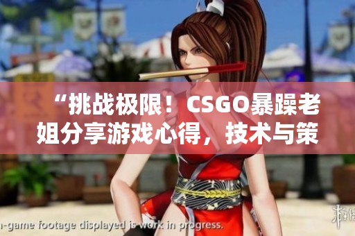 “挑战极限！CSGO暴躁老姐分享游戏心得，技术与策略助你提升”