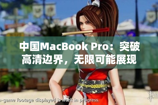 中国MacBook Pro：突破高清边界，无限可能展现