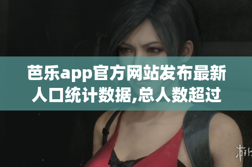 芭乐app官方网站发布最新人口统计数据,总人数超过预期