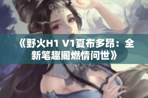 《野火H1 V1夏布多昂：全新笔趣阁燃情问世》