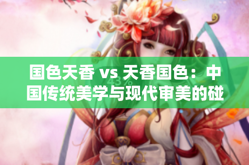 国色天香 vs 天香国色：中国传统美学与现代审美的碰撞