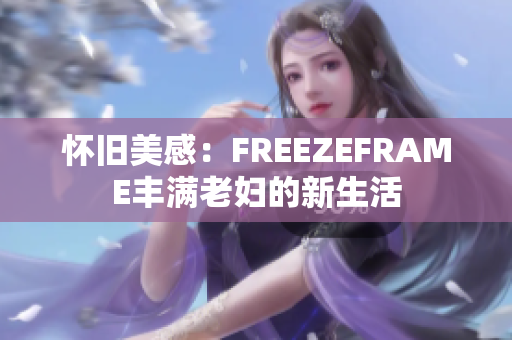 怀旧美感：FREEZEFRAME丰满老妇的新生活
