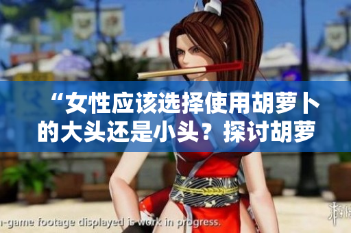 “女性应该选择使用胡萝卜的大头还是小头？探讨胡萝卜大小对健康的影响”