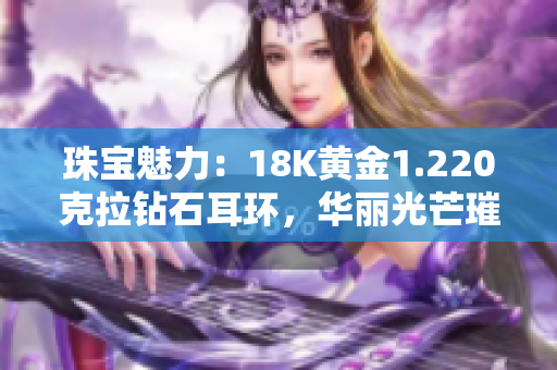 珠宝魅力：18K黄金1.220克拉钻石耳环，华丽光芒璀璨