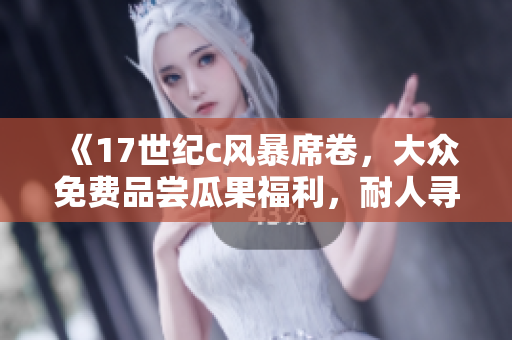 《17世纪c风暴席卷，大众免费品尝瓜果福利，耐人寻味！》