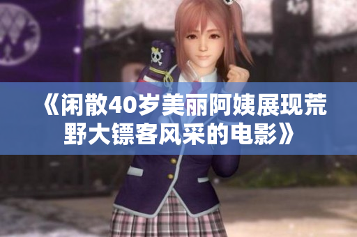 《闲散40岁美丽阿姨展现荒野大镖客风采的电影》