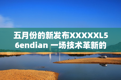 五月份的新发布XXXXXL56endian 一场技术革新的突破