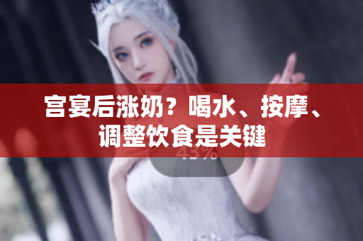 宫宴后涨奶？喝水、按摩、调整饮食是关键