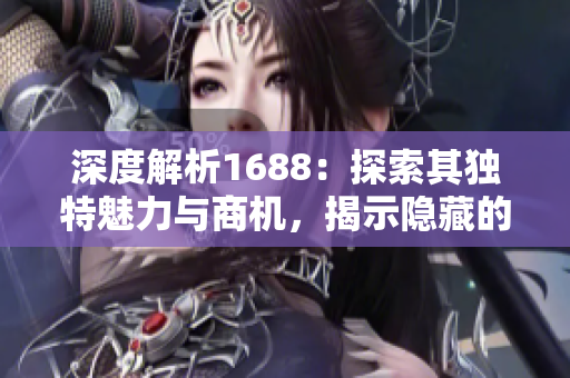 深度解析1688：探索其独特魅力与商机，揭示隐藏的宝藏与成功路径