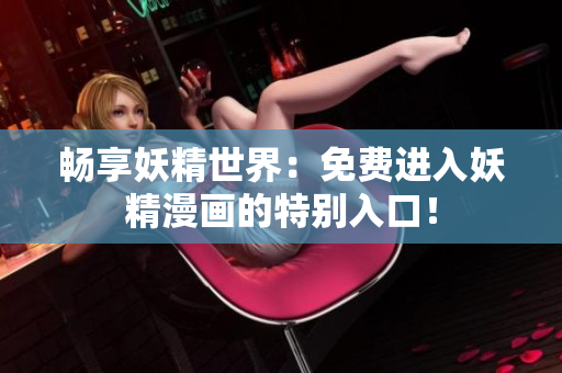 畅享妖精世界：免费进入妖精漫画的特别入口！