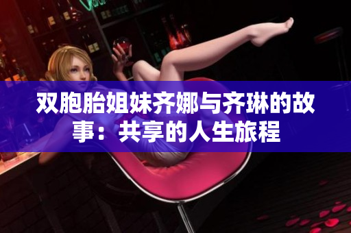 双胞胎姐妹齐娜与齐琳的故事：共享的人生旅程
