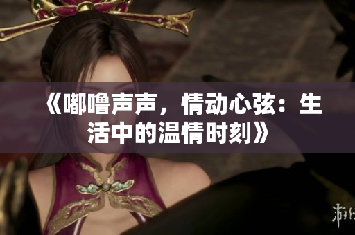 《嘟噜声声，情动心弦：生活中的温情时刻》
