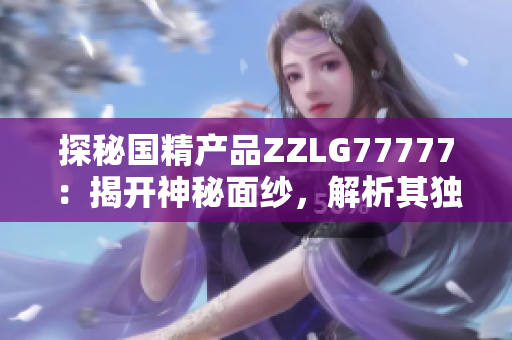 探秘国精产品ZZLG77777：揭开神秘面纱，解析其独特之处与市场前景
