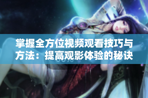 掌握全方位视频观看技巧与方法：提高观影体验的秘诀