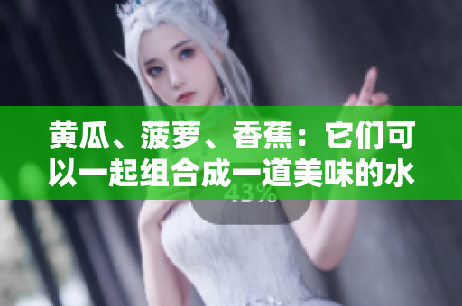 黄瓜、菠萝、香蕉：它们可以一起组合成一道美味的水果沙拉吗？