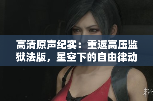 高清原声纪实：重返高压监狱法版，星空下的自由律动