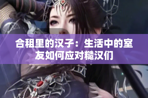 合租里的汉子：生活中的室友如何应对糙汉们