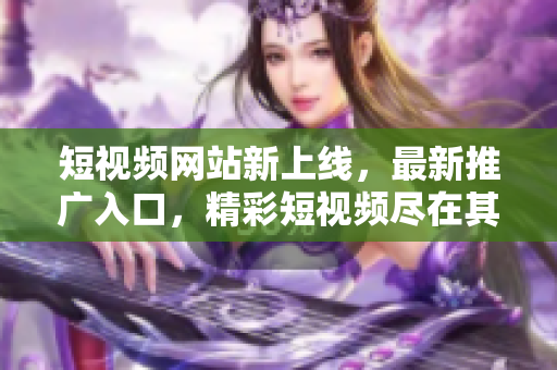 短视频网站新上线，最新推广入口，精彩短视频尽在其中