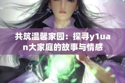 共筑温馨家园：探寻y1uan大家庭的故事与情感