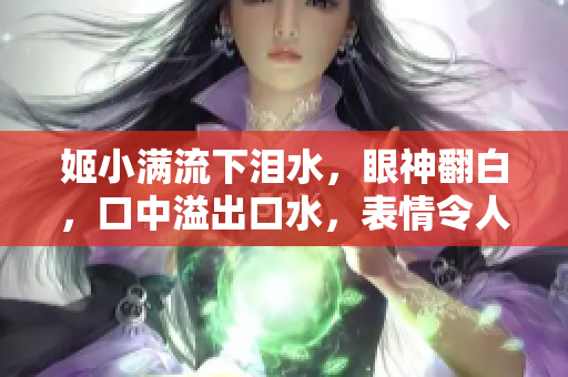 姬小满流下泪水，眼神翻白，口中溢出口水，表情令人心疼。