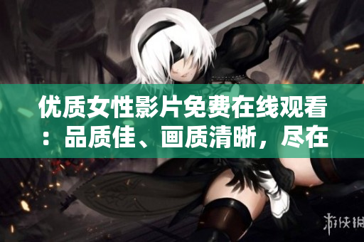 优质女性影片免费在线观看：品质佳、画质清晰，尽在此处！